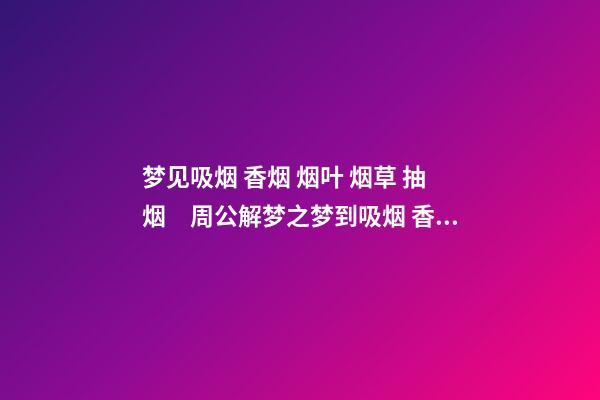 梦见吸烟 香烟 烟叶 烟草 抽烟　周公解梦之梦到吸烟 香烟 烟叶